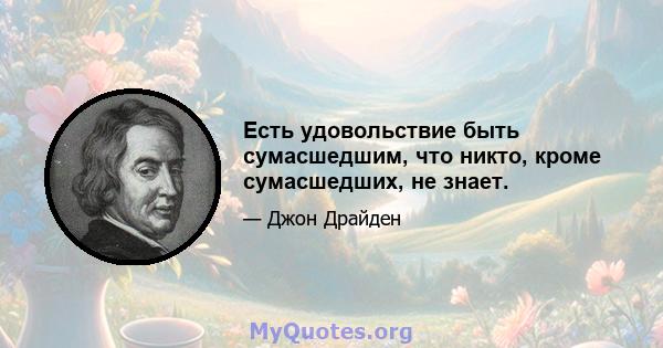 Есть удовольствие быть сумасшедшим, что никто, кроме сумасшедших, не знает.