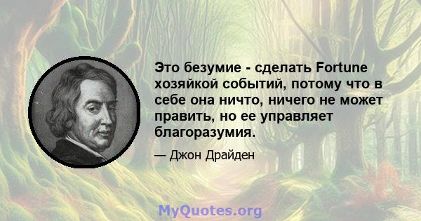 Это безумие - сделать Fortune хозяйкой событий, потому что в себе она ничто, ничего не может править, но ее управляет благоразумия.