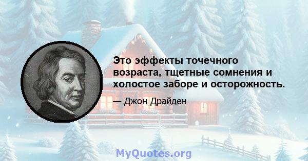 Это эффекты точечного возраста, тщетные сомнения и холостое заборе и осторожность.