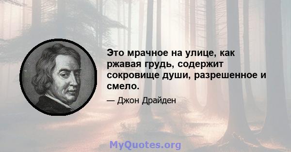 Это мрачное на улице, как ржавая грудь, содержит сокровище души, разрешенное и смело.