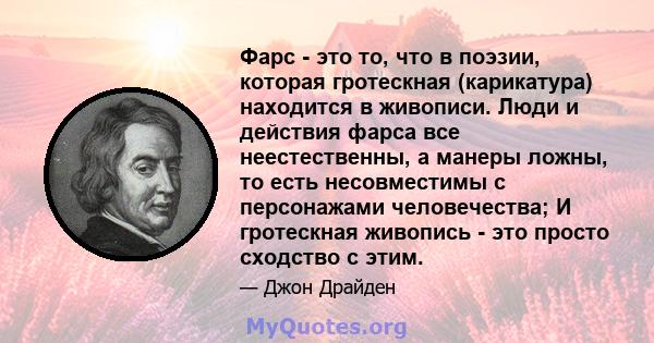 Фарс - это то, что в поэзии, которая гротескная (карикатура) находится в живописи. Люди и действия фарса все неестественны, а манеры ложны, то есть несовместимы с персонажами человечества; И гротескная живопись - это