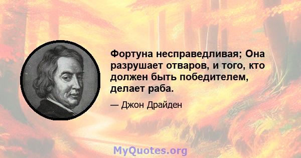 Фортуна несправедливая; Она разрушает отваров, и того, кто должен быть победителем, делает раба.