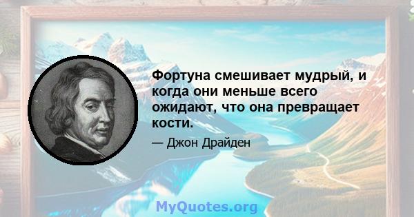 Фортуна смешивает мудрый, и когда они меньше всего ожидают, что она превращает кости.