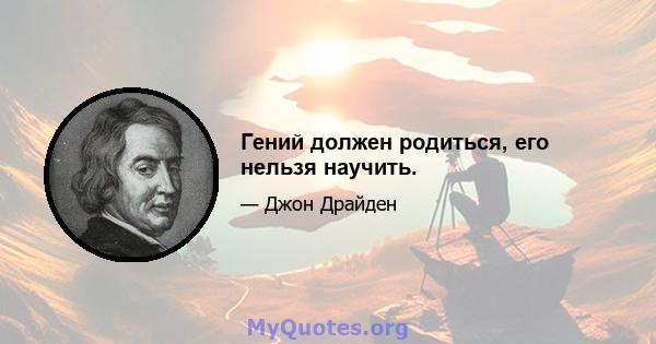 Гений должен родиться, его нельзя научить.