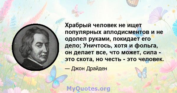 Храбрый человек не ищет популярных аплодисментов и не одолел руками, покидает его дело; Уничтось, хотя и фольга, он делает все, что может, сила - это скота, но честь - это человек.