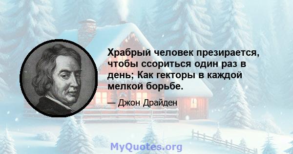 Храбрый человек презирается, чтобы ссориться один раз в день; Как гекторы в каждой мелкой борьбе.