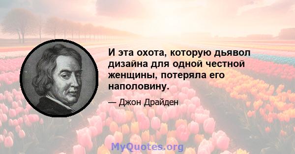 И эта охота, которую дьявол дизайна для одной честной женщины, потеряла его наполовину.