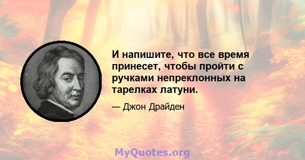 И напишите, что все время принесет, чтобы пройти с ручками непреклонных на тарелках латуни.