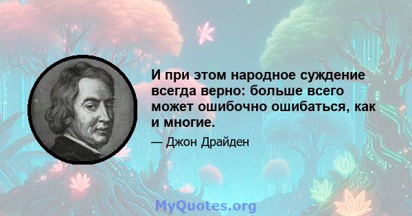 И при этом народное суждение всегда верно: больше всего может ошибочно ошибаться, как и многие.