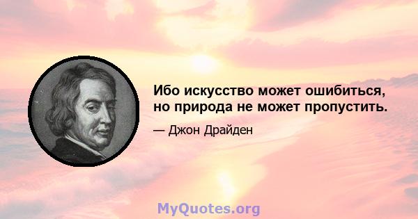 Ибо искусство может ошибиться, но природа не может пропустить.