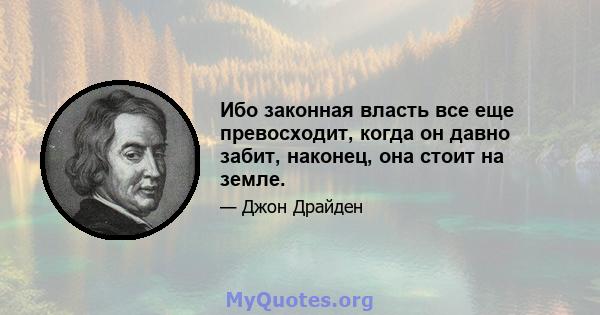 Ибо законная власть все еще превосходит, когда он давно забит, наконец, она стоит на земле.