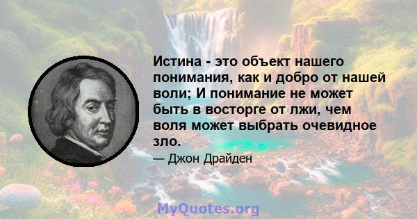 Истина - это объект нашего понимания, как и добро от нашей воли; И понимание не может быть в восторге от лжи, чем воля может выбрать очевидное зло.