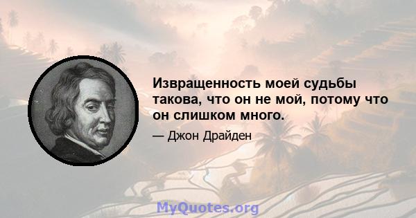 Извращенность моей судьбы такова, что он не мой, потому что он слишком много.