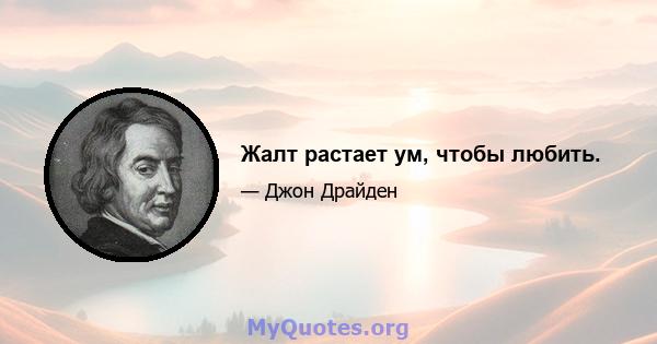 Жалт растает ум, чтобы любить.