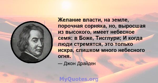 Желание власти, на земле, порочная сорняка, но, выросшая из высокого, имеет небесное семя: в Боже, Тисглури; И когда люди стремятся, это только искра, слишком много небесного огня.