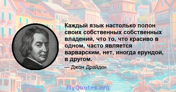 Каждый язык настолько полон своих собственных собственных владений, что то, что красиво в одном, часто является варварским, нет, иногда ерундой, в другом.