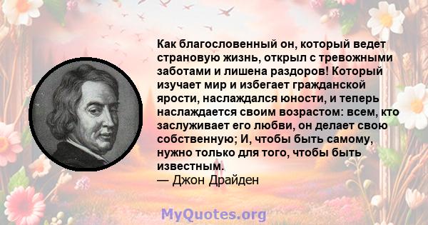 Как благословенный он, который ведет страновую жизнь, открыл с тревожными заботами и лишена раздоров! Который изучает мир и избегает гражданской ярости, наслаждался юности, и теперь наслаждается своим возрастом: всем,