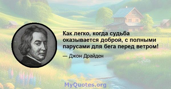 Как легко, когда судьба оказывается доброй, с полными парусами для бега перед ветром!