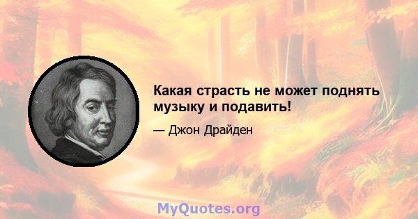 Какая страсть не может поднять музыку и подавить!