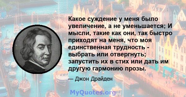 Какое суждение у меня было увеличение, а не уменьшается; И мысли, такие как они, так быстро приходят на меня, что моя единственная трудность - выбрать или отвергнуть; запустить их в стих или дать им другую гармонию