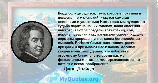 Когда солнце садится, тени, которые показали в полдень, но маленький, кажутся самыми длинными и ужасными; Итак, когда мы думаем, что судьба парит на наших головах, наши опасения выстреливают за пределы всех границ, сов, 