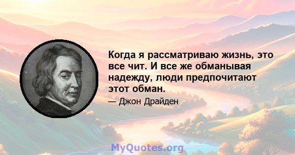 Когда я рассматриваю жизнь, это все чит. И все же обманывая надежду, люди предпочитают этот обман.