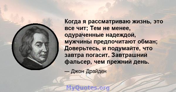 Когда я рассматриваю жизнь, это все чит; Тем не менее, одураченные надеждой, мужчины предпочитают обман; Доверьтесь, и подумайте, что завтра погасит. Завтрашний фальсер, чем прежний день.