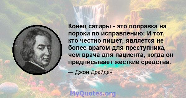 Конец сатиры - это поправка на пороки по исправлению; И тот, кто честно пишет, является не более врагом для преступника, чем врача для пациента, когда он предписывает жесткие средства.