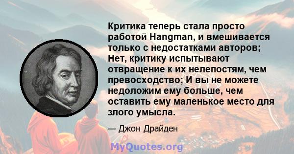 Критика теперь стала просто работой Hangman, и вмешивается только с недостатками авторов; Нет, критику испытывают отвращение к их нелепостям, чем превосходство; И вы не можете недоложим ему больше, чем оставить ему