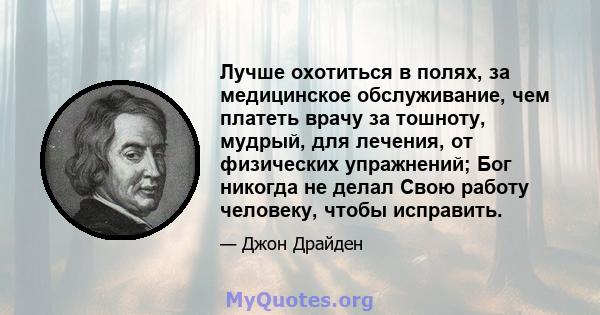 Лучше охотиться в полях, за медицинское обслуживание, чем платеть врачу за тошноту, мудрый, для лечения, от физических упражнений; Бог никогда не делал Свою работу человеку, чтобы исправить.