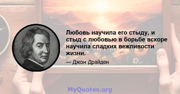 Любовь научила его стыду, и стыд с любовью в борьбе вскоре научила сладких вежливости жизни.