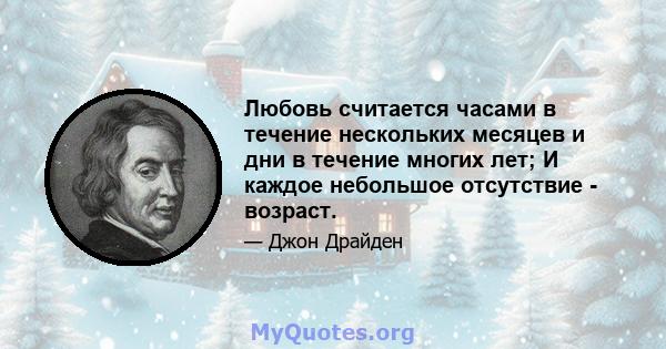 Любовь считается часами в течение нескольких месяцев и дни в течение многих лет; И каждое небольшое отсутствие - возраст.