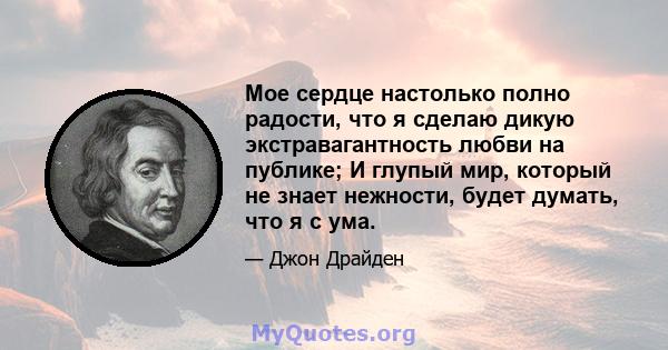 Мое сердце настолько полно радости, что я сделаю дикую экстравагантность любви на публике; И глупый мир, который не знает нежности, будет думать, что я с ума.