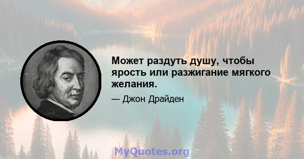 Может раздуть душу, чтобы ярость или разжигание мягкого желания.