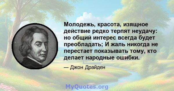 Молодежь, красота, изящное действие редко терпят неудачу: но общий интерес всегда будет преобладать; И жаль никогда не перестает показывать тому, кто делает народные ошибки.