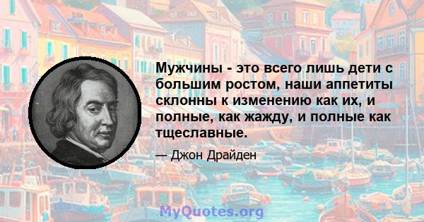 Мужчины - это всего лишь дети с большим ростом, наши аппетиты склонны к изменению как их, и полные, как жажду, и полные как тщеславные.