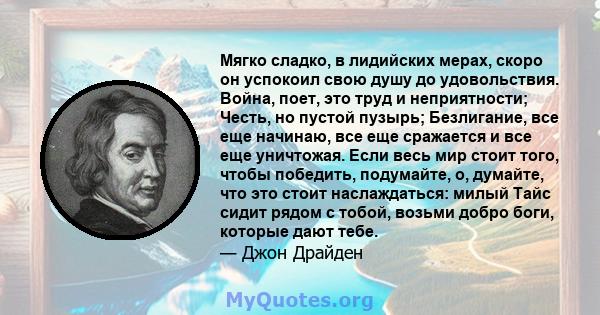 Мягко сладко, в лидийских мерах, скоро он успокоил свою душу до удовольствия. Война, поет, это труд и неприятности; Честь, но пустой пузырь; Безлигание, все еще начинаю, все еще сражается и все еще уничтожая. Если весь