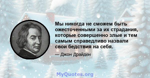 Мы никогда не сможем быть ожесточенными за их страдания, которые совершенно злые и тем самым справедливо назвали свои бедствия на себя.