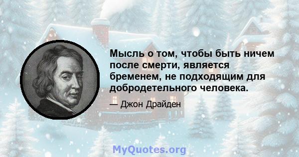 Мысль о том, чтобы быть ничем после смерти, является бременем, не подходящим для добродетельного человека.