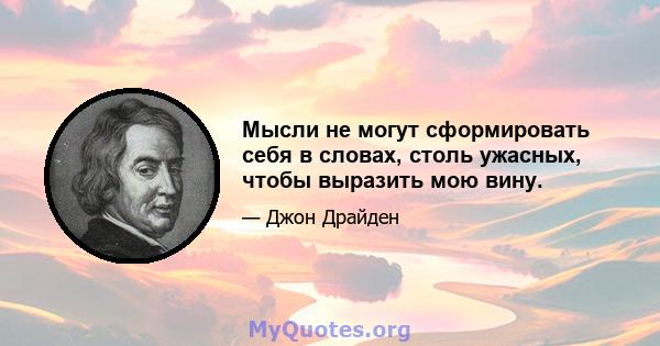 Мысли не могут сформировать себя в словах, столь ужасных, чтобы выразить мою вину.