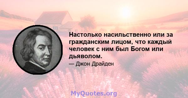 Настолько насильственно или за гражданским лицом, что каждый человек с ним был Богом или дьяволом.