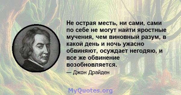 Не острая месть, ни сами, сами по себе не могут найти яростные мучения, чем виновный разум, в какой день и ночь ужасно обвиняют, осуждает негодяю, и все же обвинение возобновляется.