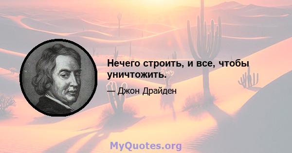 Нечего строить, и все, чтобы уничтожить.