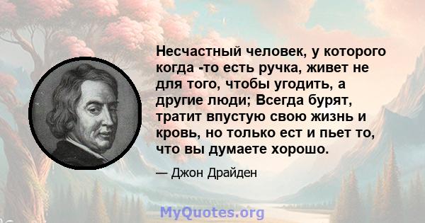 Несчастный человек, у которого когда -то есть ручка, живет не для того, чтобы угодить, а другие люди; Всегда бурят, тратит впустую свою жизнь и кровь, но только ест и пьет то, что вы думаете хорошо.