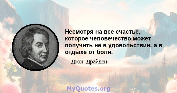 Несмотря на все счастье, которое человечество может получить не в удовольствии, а в отдыхе от боли.