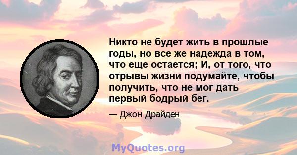 Никто не будет жить в прошлые годы, но все же надежда в том, что еще остается; И, от того, что отрывы жизни подумайте, чтобы получить, что не мог дать первый бодрый бег.