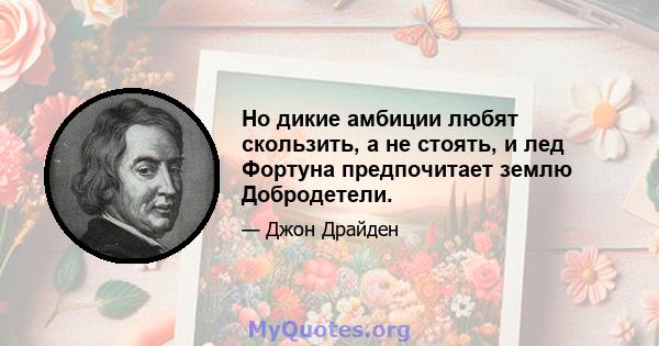 Но дикие амбиции любят скользить, а не стоять, и лед Фортуна предпочитает землю Добродетели.