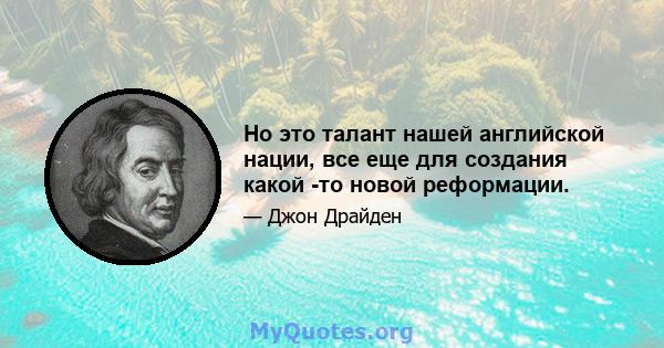 Но это талант нашей английской нации, все еще для создания какой -то новой реформации.