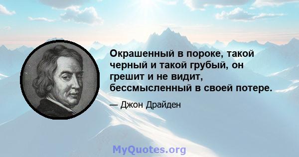 Окрашенный в пороке, такой черный и такой грубый, он грешит и не видит, бессмысленный в своей потере.