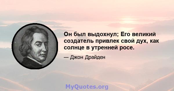 Он был выдохнул; Его великий создатель привлек свой дух, как солнце в утренней росе.